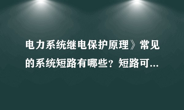 电力系统继电保护原理》常见的系统短路有哪些？短路可能造成什么后果？