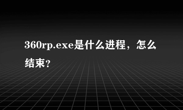 360rp.exe是什么进程，怎么结束？