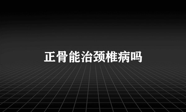 正骨能治颈椎病吗