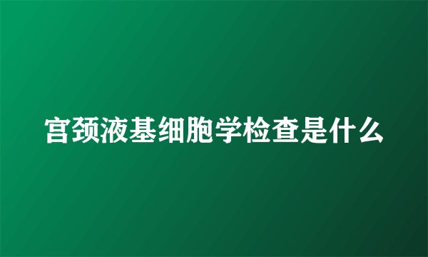 宫颈液基细胞学检查是什么