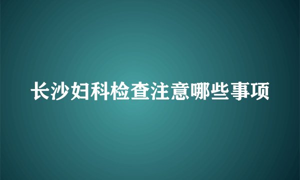 长沙妇科检查注意哪些事项