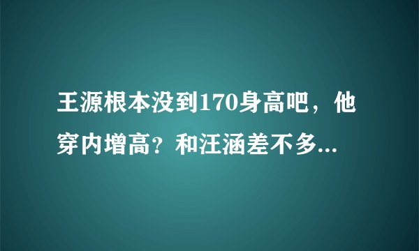 王源根本没到170身高吧，他穿内增高？和汪涵差不多高，汪涵174啊
