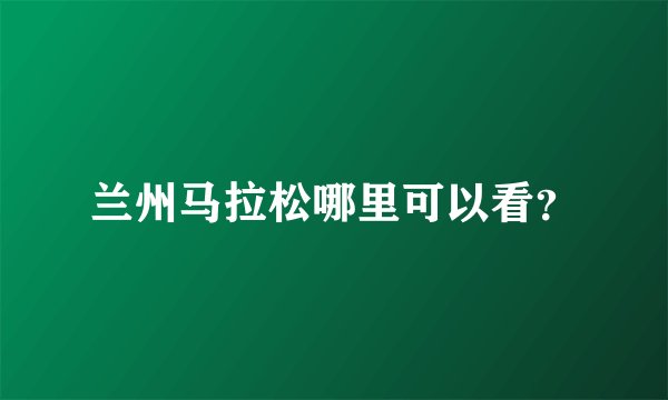 兰州马拉松哪里可以看？