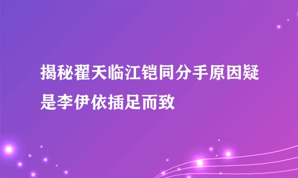 揭秘翟天临江铠同分手原因疑是李伊依插足而致