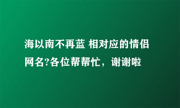 海以南不再蓝 相对应的情侣网名?各位帮帮忙，谢谢啦