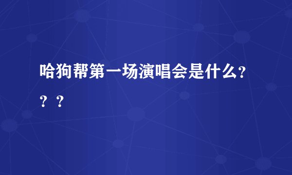 哈狗帮第一场演唱会是什么？？？