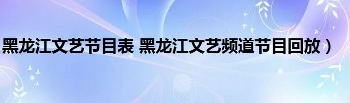 黑龙江文艺节目表 黑龙江文艺频道节目回放）