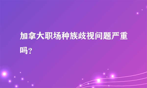 加拿大职场种族歧视问题严重吗？