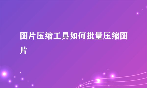 图片压缩工具如何批量压缩图片