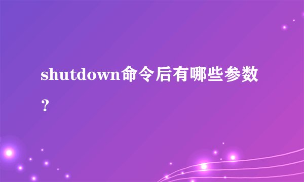 shutdown命令后有哪些参数？