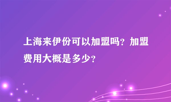 上海来伊份可以加盟吗？加盟费用大概是多少？