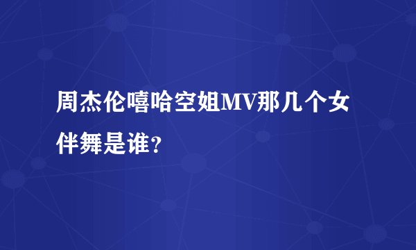 周杰伦嘻哈空姐MV那几个女伴舞是谁？