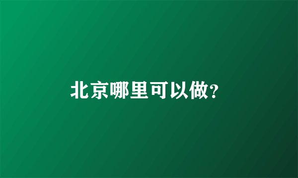 北京哪里可以做？