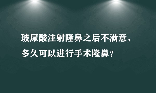玻尿酸注射隆鼻之后不满意，多久可以进行手术隆鼻？