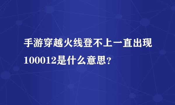 手游穿越火线登不上一直出现100012是什么意思？