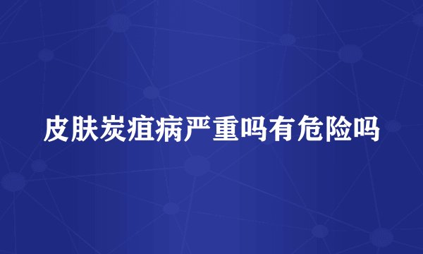 皮肤炭疽病严重吗有危险吗