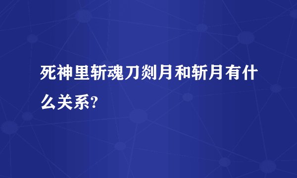 死神里斩魂刀剡月和斩月有什么关系?