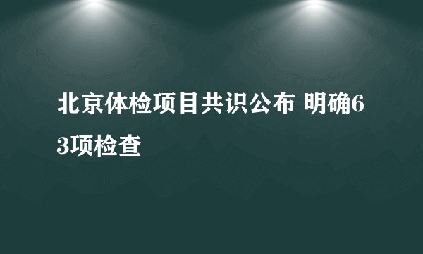 北京体检项目共识公布 明确63项检查