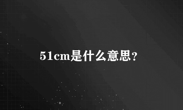 51cm是什么意思？
