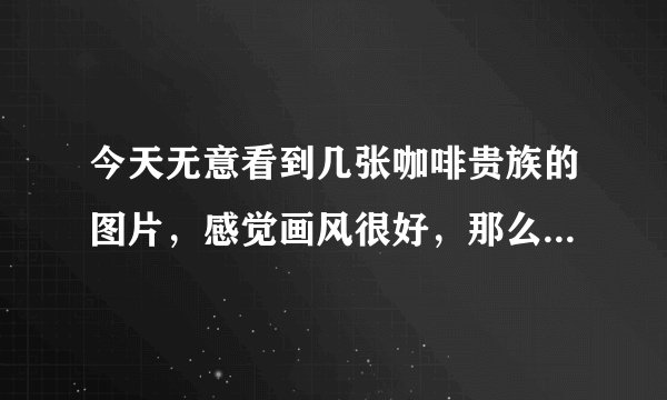 今天无意看到几张咖啡贵族的图片，感觉画风很好，那么咖啡贵族到底是什么呢，galgame吗，是的话请