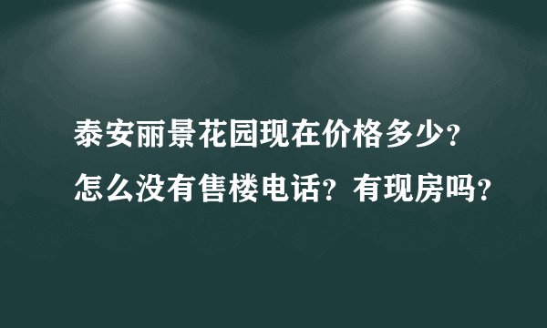 泰安丽景花园现在价格多少？怎么没有售楼电话？有现房吗？