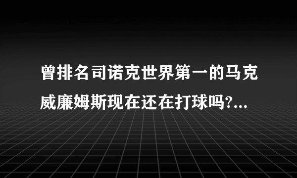 曾排名司诺克世界第一的马克威廉姆斯现在还在打球吗?世界排名现在第几?