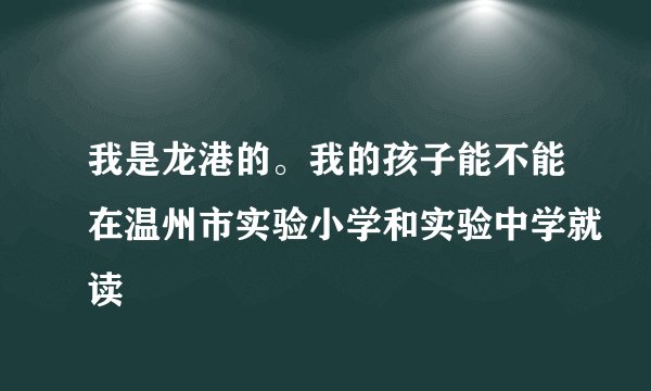 我是龙港的。我的孩子能不能在温州市实验小学和实验中学就读