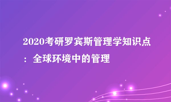 2020考研罗宾斯管理学知识点：全球环境中的管理