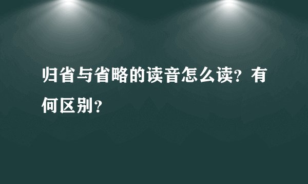 归省与省略的读音怎么读？有何区别？