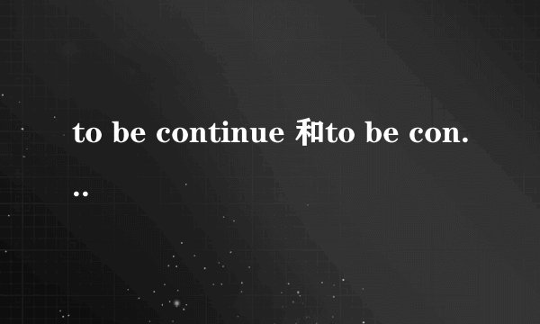 to be continue 和to be continued的区别
