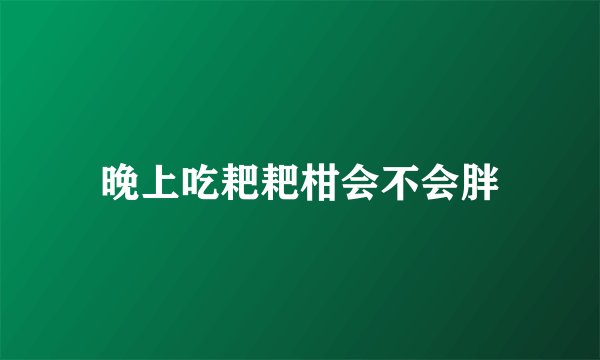 晚上吃耙耙柑会不会胖