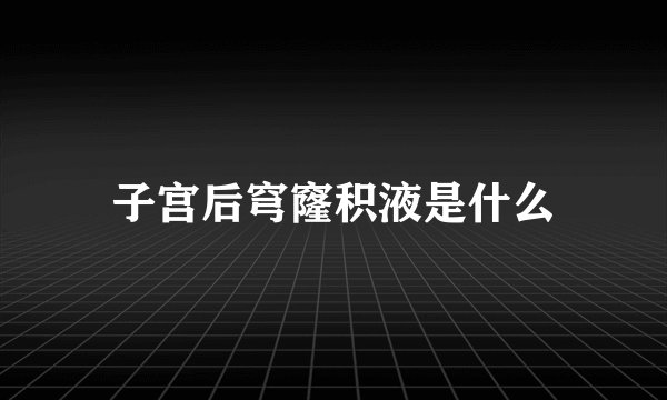 子宫后穹窿积液是什么