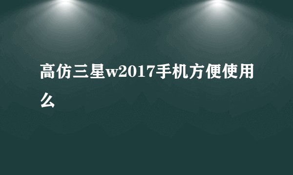 高仿三星w2017手机方便使用么