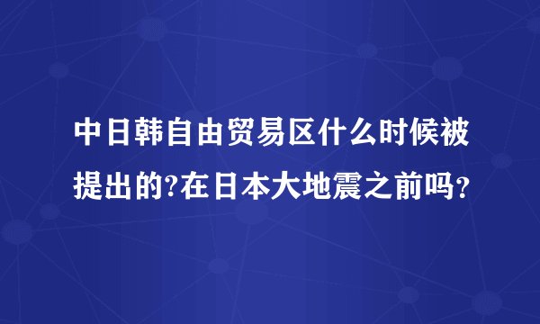 中日韩自由贸易区什么时候被提出的?在日本大地震之前吗？