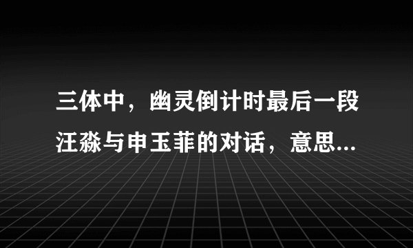 三体中，幽灵倒计时最后一段汪淼与申玉菲的对话，意思是什么？为什么要让他寻找宇宙辐射？