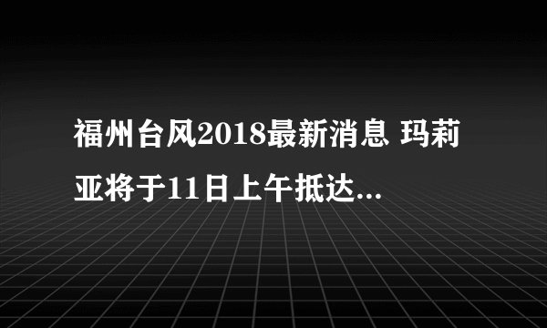 福州台风2018最新消息 玛莉亚将于11日上午抵达请注意接驾