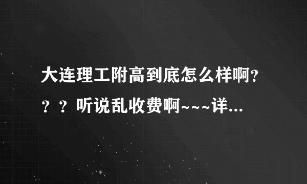 大连理工附高到底怎么样啊？？？听说乱收费啊~~~详细介绍一下~~理科文科哪个更好啊~~帮帮忙 谢谢了！！！