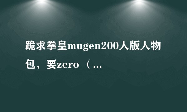 跪求拳皇mugen200人版人物包，要zero （一共有两个，一个绝招是举着黑球，还一个是往地下砸）要砸地的那个