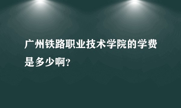 广州铁路职业技术学院的学费是多少啊？