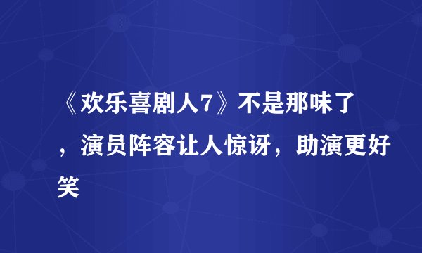 《欢乐喜剧人7》不是那味了，演员阵容让人惊讶，助演更好笑