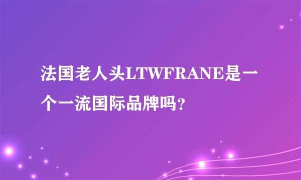 法国老人头LTWFRANE是一个一流国际品牌吗？