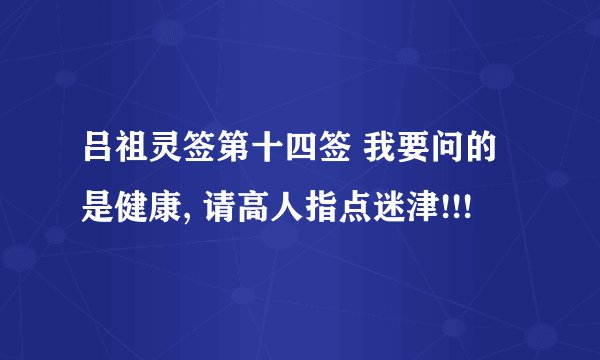 吕祖灵签第十四签 我要问的是健康, 请高人指点迷津!!!
