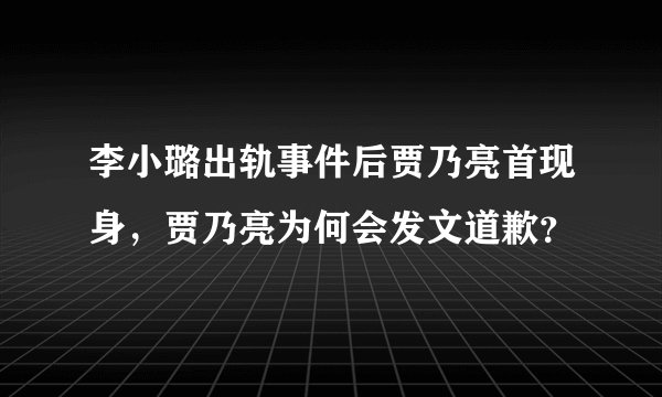李小璐出轨事件后贾乃亮首现身，贾乃亮为何会发文道歉？