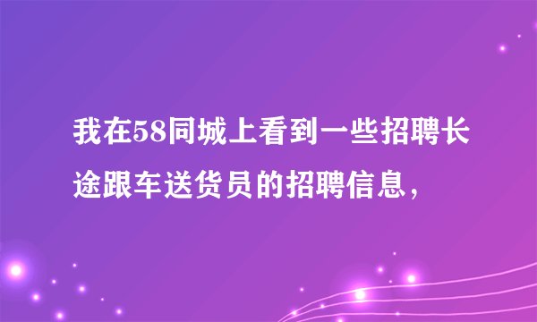 我在58同城上看到一些招聘长途跟车送货员的招聘信息，