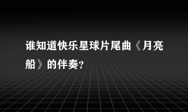 谁知道快乐星球片尾曲《月亮船》的伴奏？