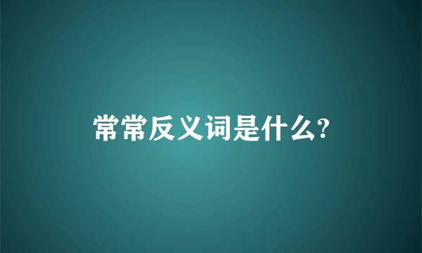 常常反义词是什么?