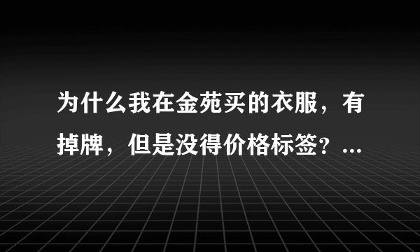 为什么我在金苑买的衣服，有掉牌，但是没得价格标签？？是被骗了，还是随时会降价？？？