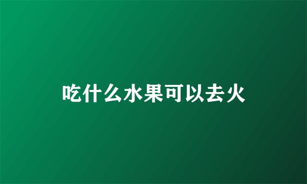 吃什么水果可以去火