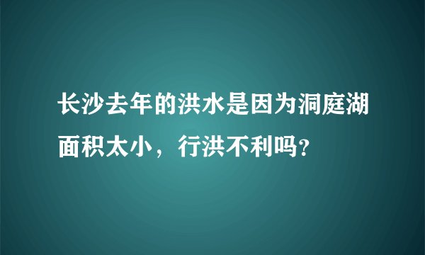 长沙去年的洪水是因为洞庭湖面积太小，行洪不利吗？