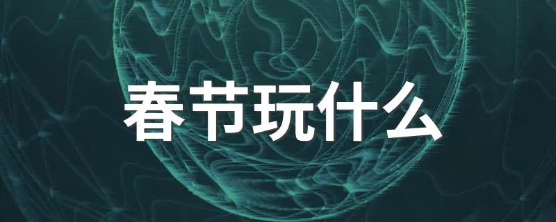 春节玩什么 有什么好玩的游戏